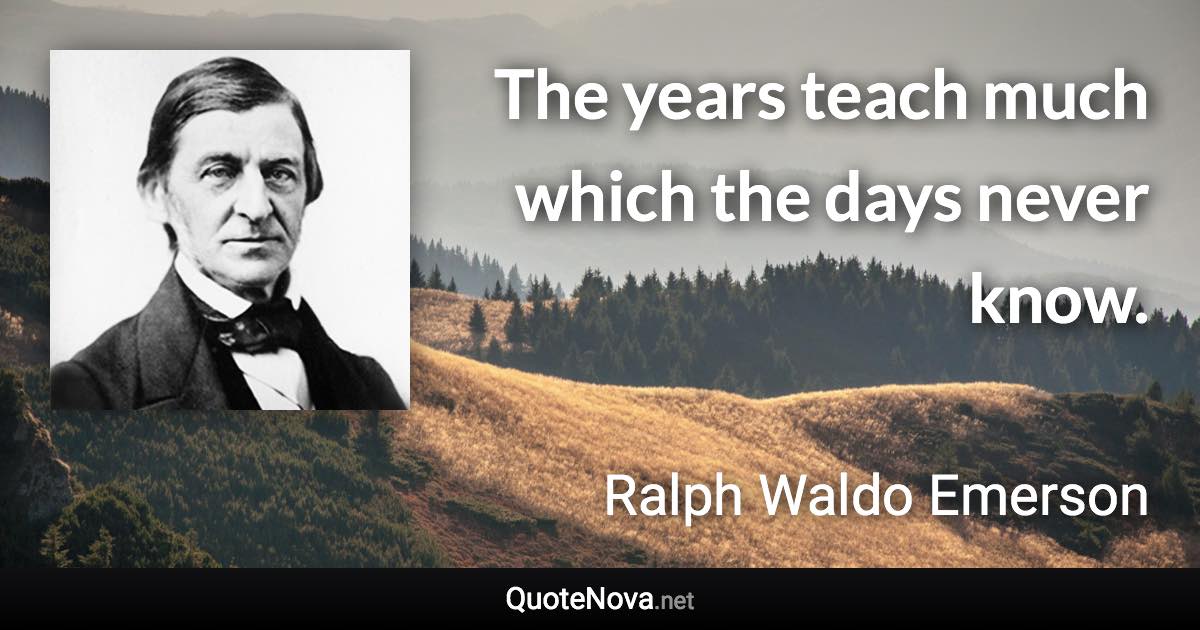 The years teach much which the days never know. - Ralph Waldo Emerson quote