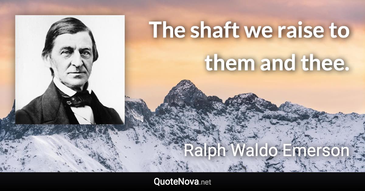 The shaft we raise to them and thee. - Ralph Waldo Emerson quote