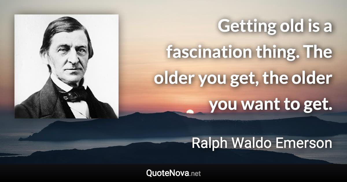 Getting old is a fascination thing. The older you get, the older you want to get. - Ralph Waldo Emerson quote