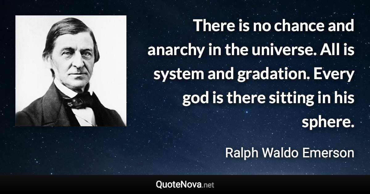 There is no chance and anarchy in the universe. All is system and gradation. Every god is there sitting in his sphere. - Ralph Waldo Emerson quote