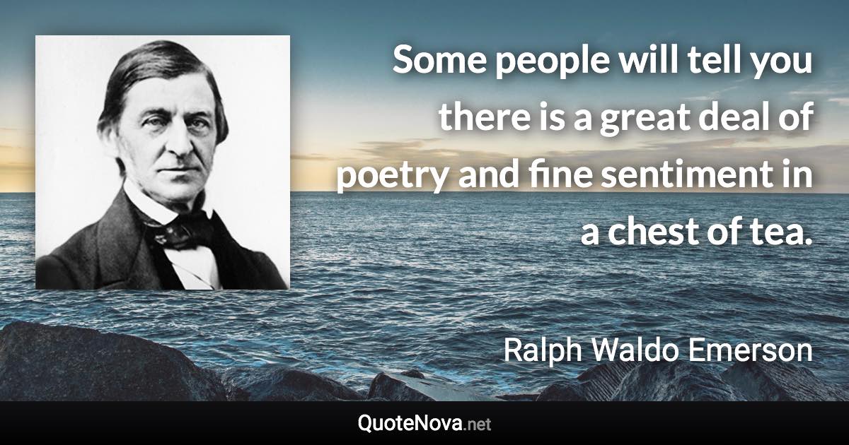 Some people will tell you there is a great deal of poetry and fine sentiment in a chest of tea. - Ralph Waldo Emerson quote