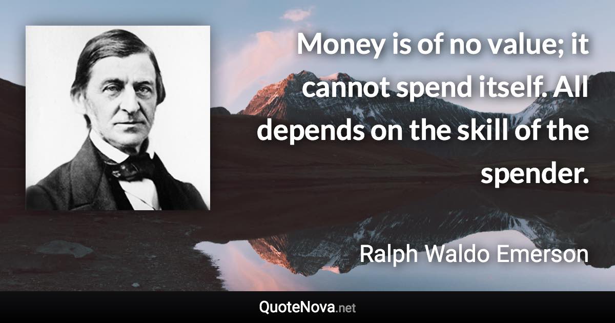 Money is of no value; it cannot spend itself. All depends on the skill of the spender. - Ralph Waldo Emerson quote