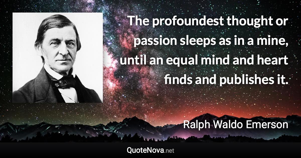 The profoundest thought or passion sleeps as in a mine, until an equal mind and heart finds and publishes it. - Ralph Waldo Emerson quote