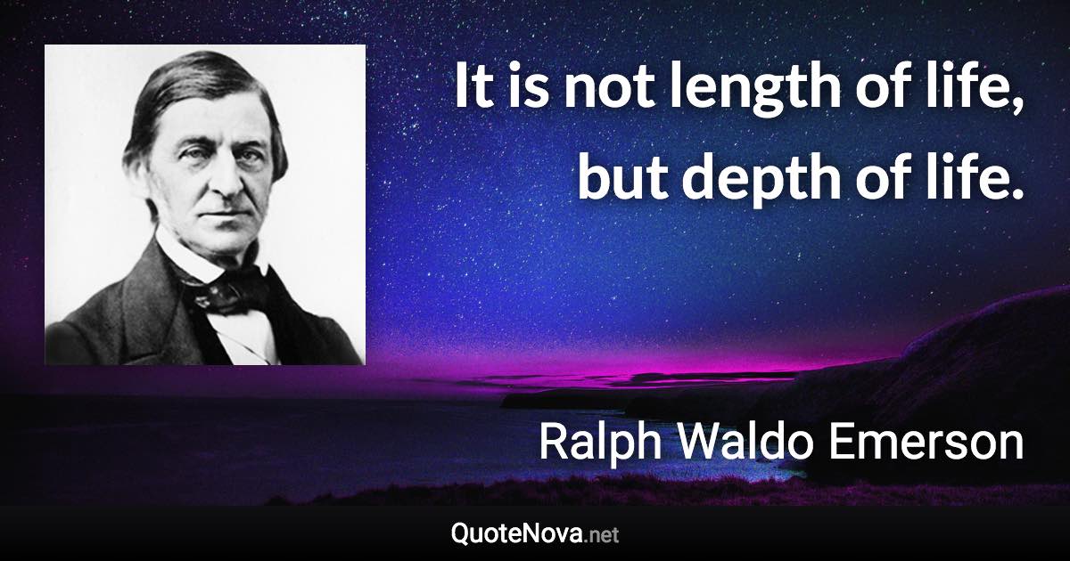 It is not length of life, but depth of life. - Ralph Waldo Emerson quote
