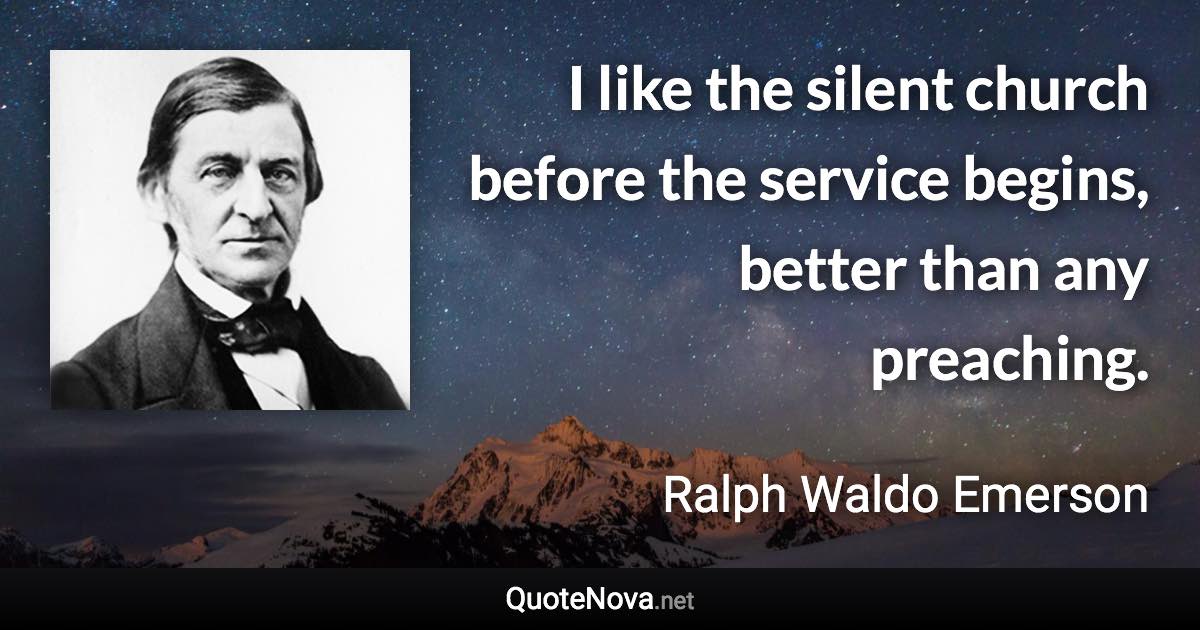 I like the silent church before the service begins, better than any preaching. - Ralph Waldo Emerson quote