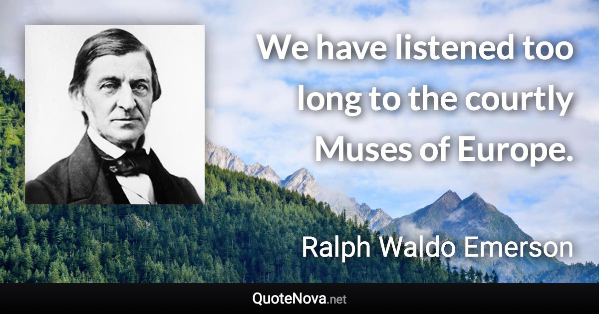 We have listened too long to the courtly Muses of Europe. - Ralph Waldo Emerson quote