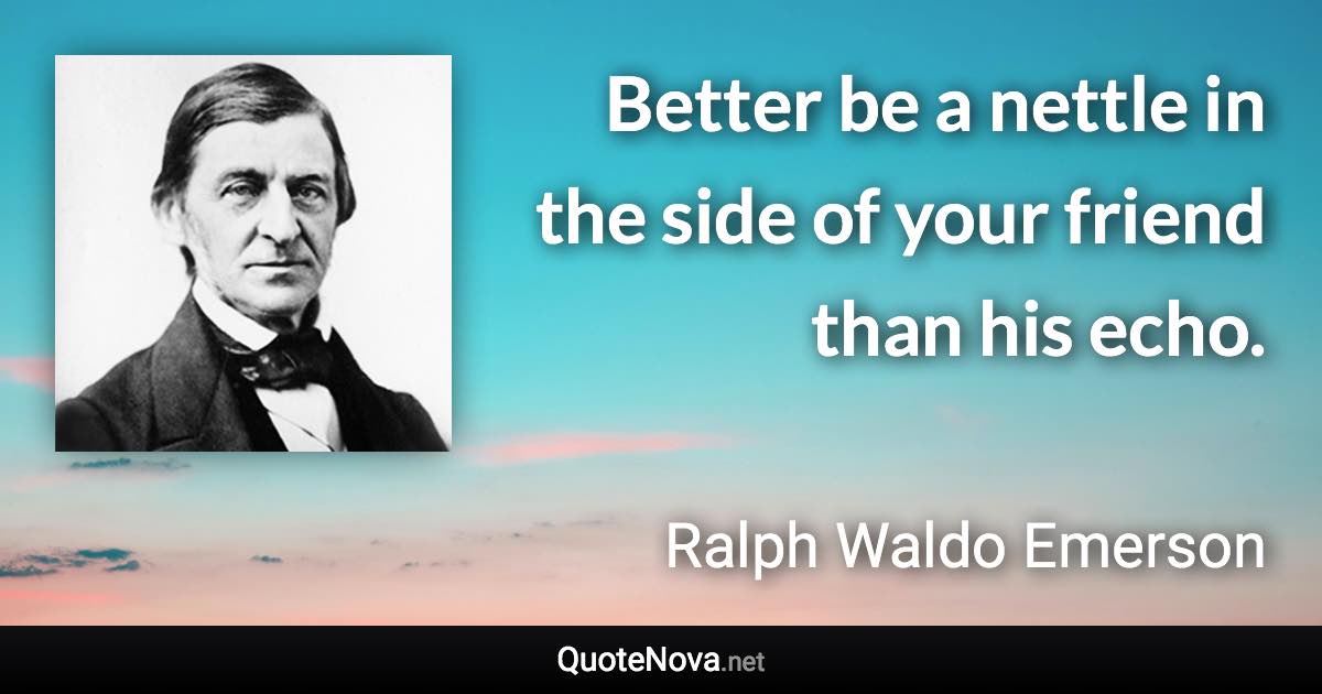 Better be a nettle in the side of your friend than his echo. - Ralph Waldo Emerson quote