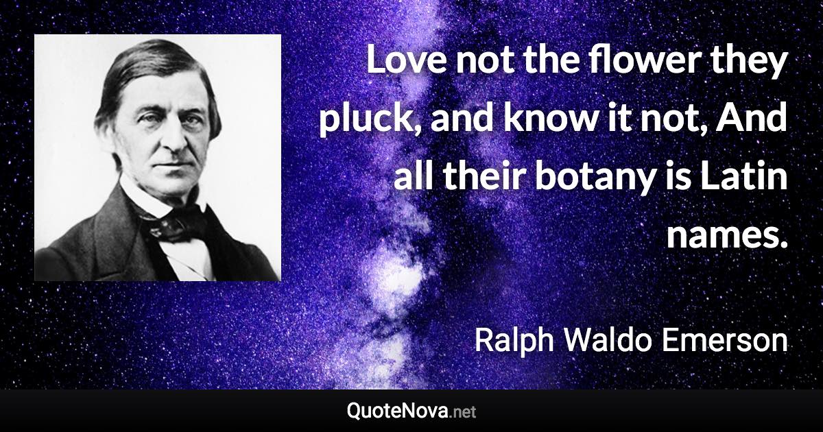 Love not the flower they pluck, and know it not, And all their botany is Latin names. - Ralph Waldo Emerson quote