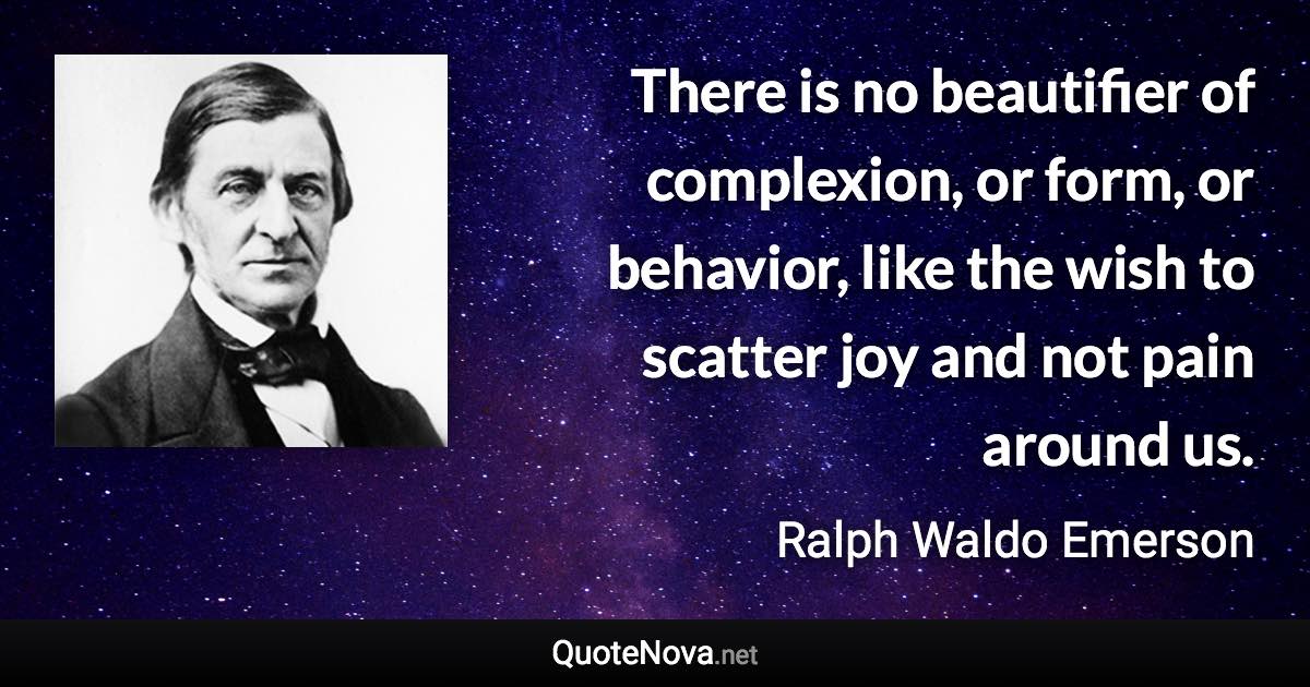 There is no beautifier of complexion, or form, or behavior, like the wish to scatter joy and not pain around us. - Ralph Waldo Emerson quote