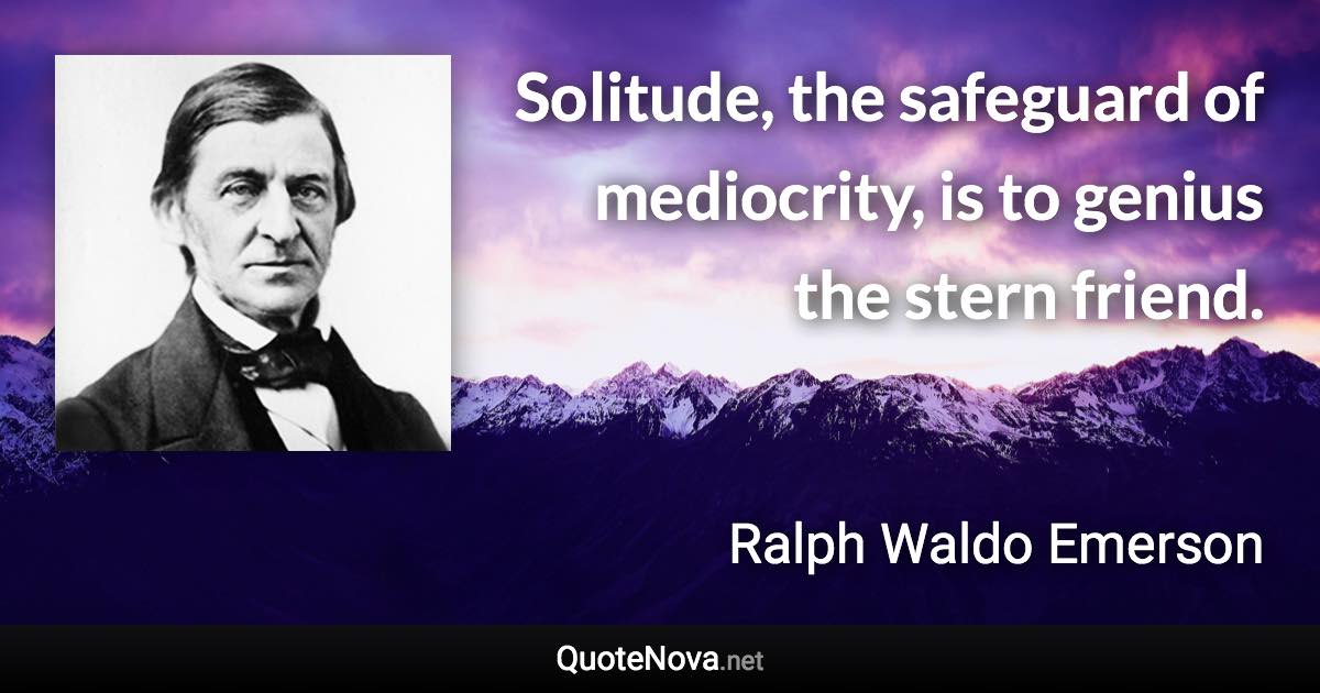 Solitude, the safeguard of mediocrity, is to genius the stern friend. - Ralph Waldo Emerson quote