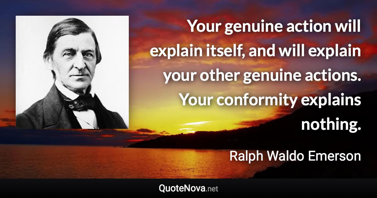 Your genuine action will explain itself, and will explain your other genuine actions. Your conformity explains nothing. - Ralph Waldo Emerson quote