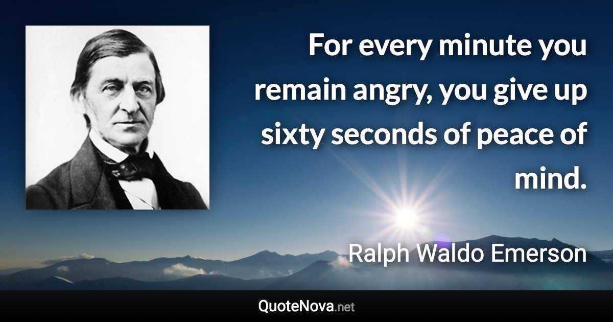 For every minute you remain angry, you give up sixty seconds of peace of mind. - Ralph Waldo Emerson quote