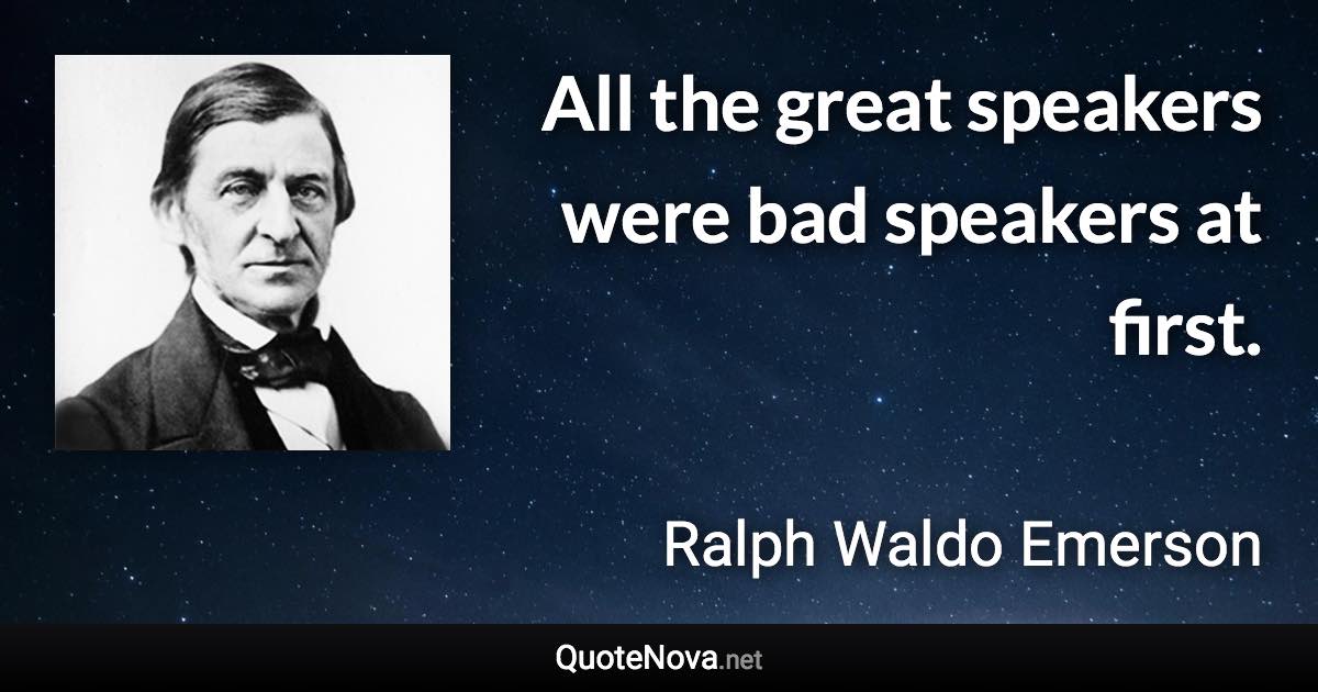 All the great speakers were bad speakers at first. - Ralph Waldo Emerson quote