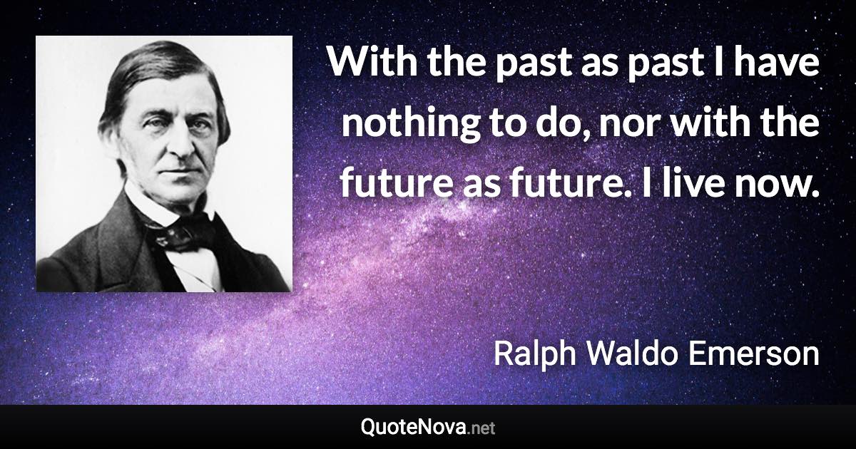 With the past as past I have nothing to do, nor with the future as future. I live now. - Ralph Waldo Emerson quote