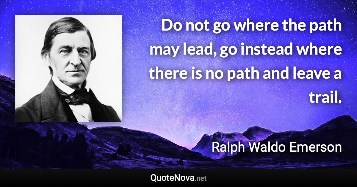 Do not go where the path may lead, go instead where there is no path and leave a trail. - Ralph Waldo Emerson quote