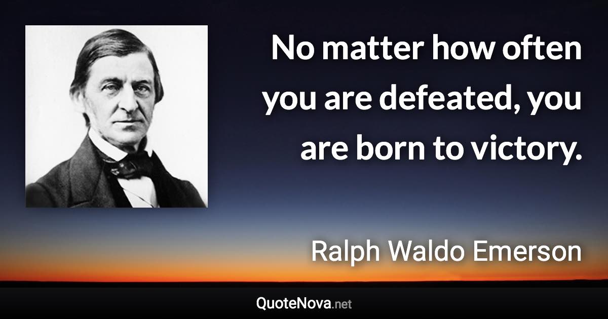 No matter how often you are defeated, you are born to victory. - Ralph Waldo Emerson quote