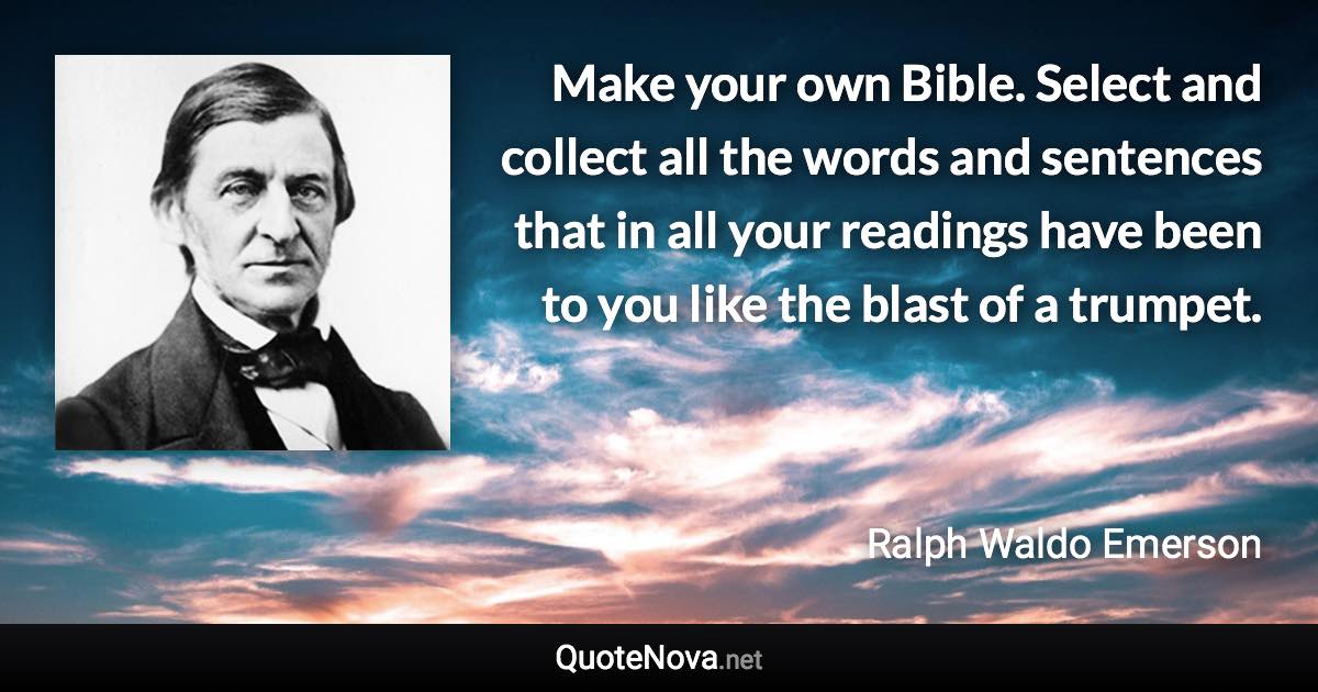 Make your own Bible. Select and collect all the words and sentences that in all your readings have been to you like the blast of a trumpet. - Ralph Waldo Emerson quote