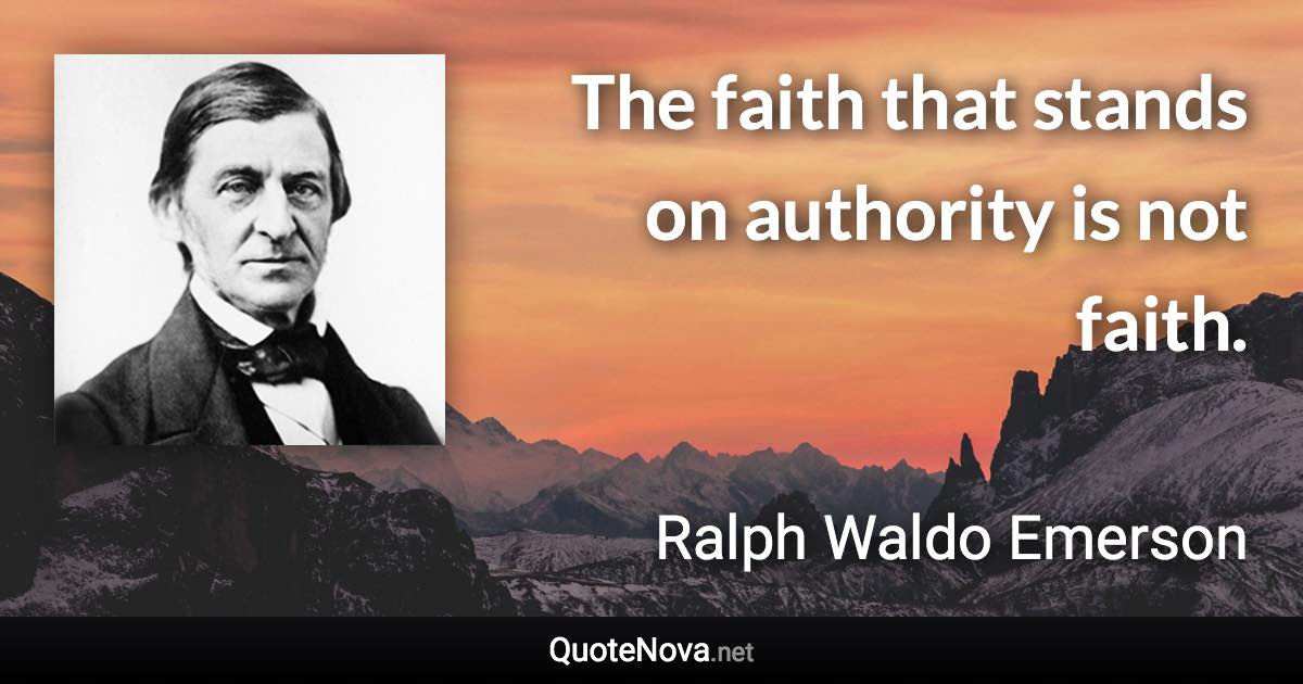 The faith that stands on authority is not faith. - Ralph Waldo Emerson quote