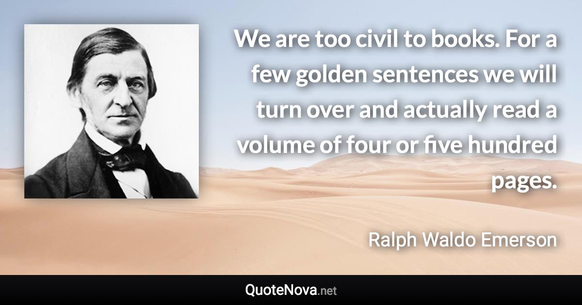 We are too civil to books. For a few golden sentences we will turn over and actually read a volume of four or five hundred pages. - Ralph Waldo Emerson quote