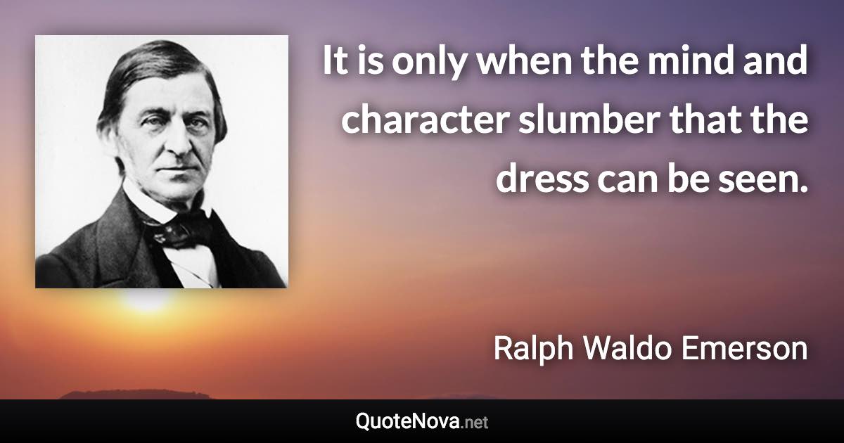 It is only when the mind and character slumber that the dress can be seen. - Ralph Waldo Emerson quote