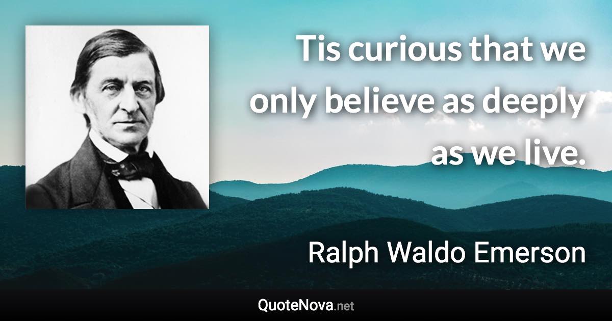 Tis curious that we only believe as deeply as we live. - Ralph Waldo Emerson quote