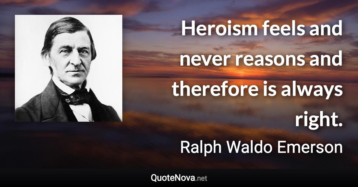 Heroism feels and never reasons and therefore is always right. - Ralph Waldo Emerson quote