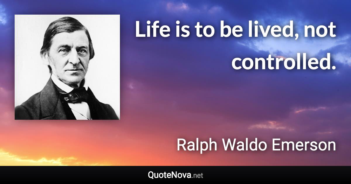 Life is to be lived, not controlled. - Ralph Waldo Emerson quote