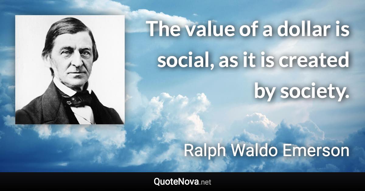 The value of a dollar is social, as it is created by society. - Ralph Waldo Emerson quote