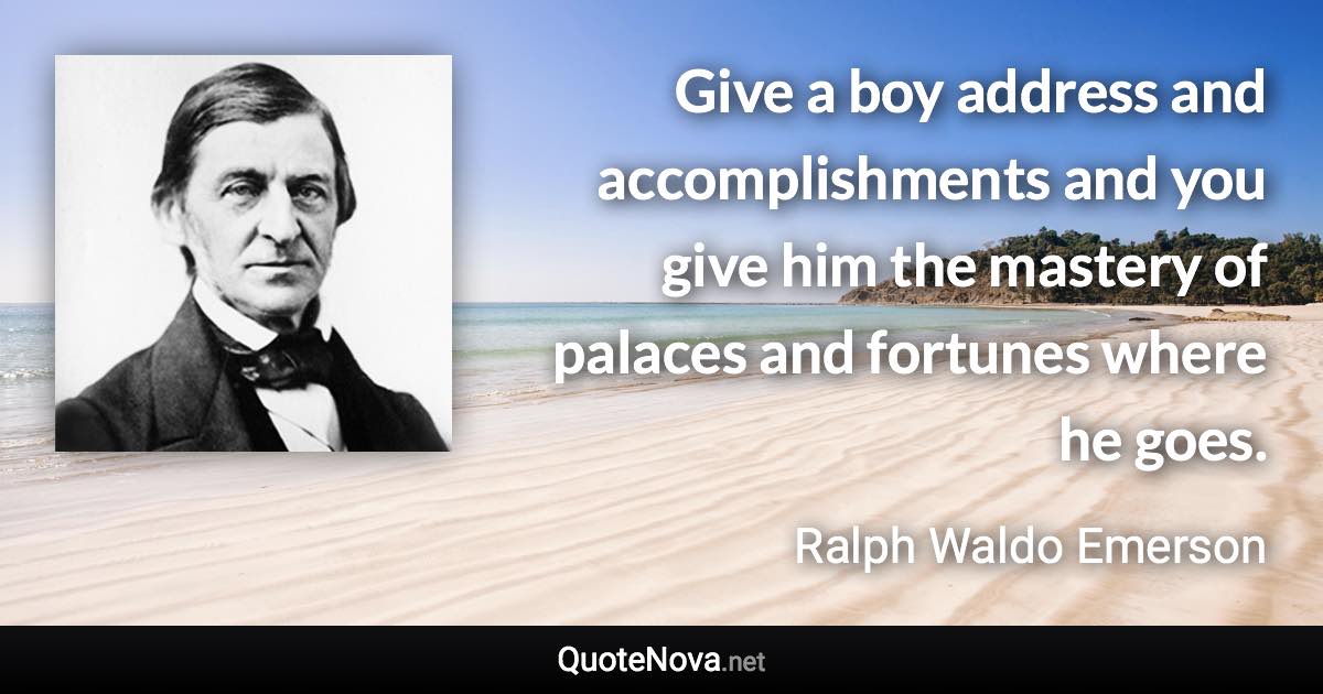 Give a boy address and accomplishments and you give him the mastery of palaces and fortunes where he goes. - Ralph Waldo Emerson quote