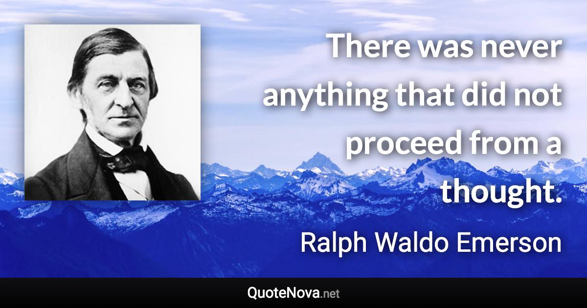 There was never anything that did not proceed from a thought. - Ralph Waldo Emerson quote