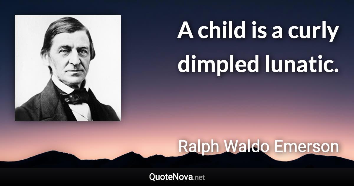 A child is a curly dimpled lunatic. - Ralph Waldo Emerson quote