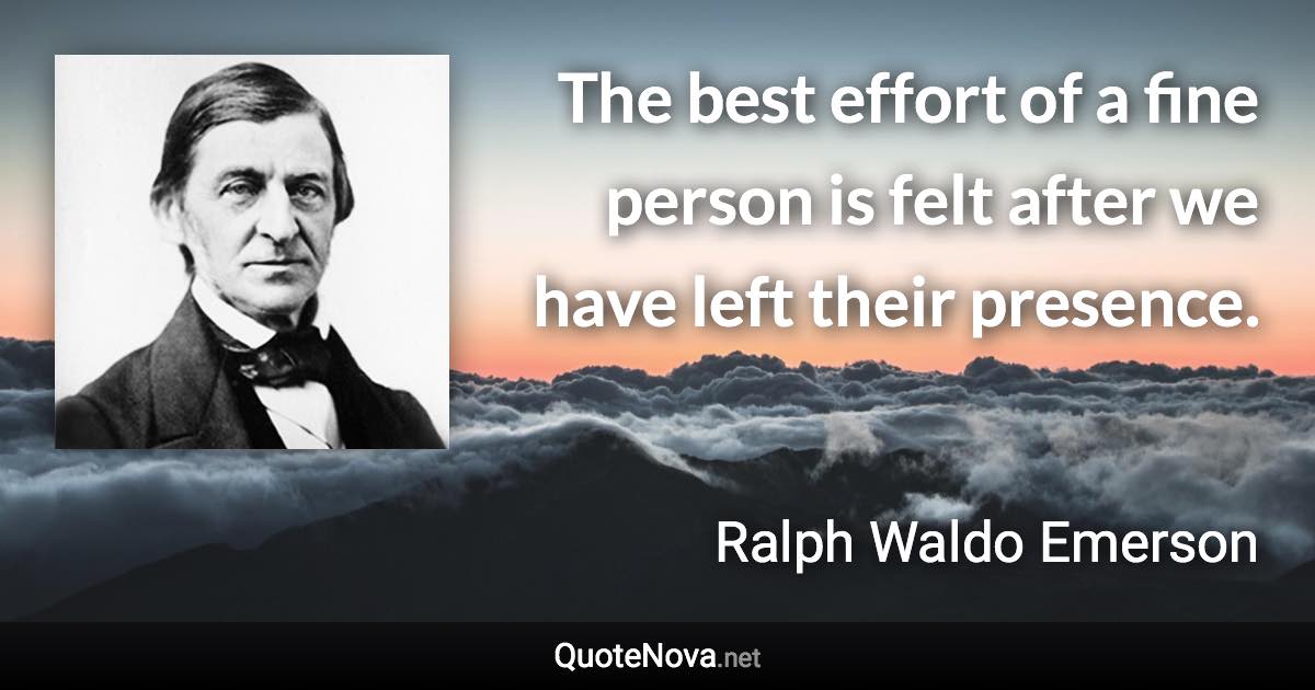 The best effort of a fine person is felt after we have left their presence. - Ralph Waldo Emerson quote