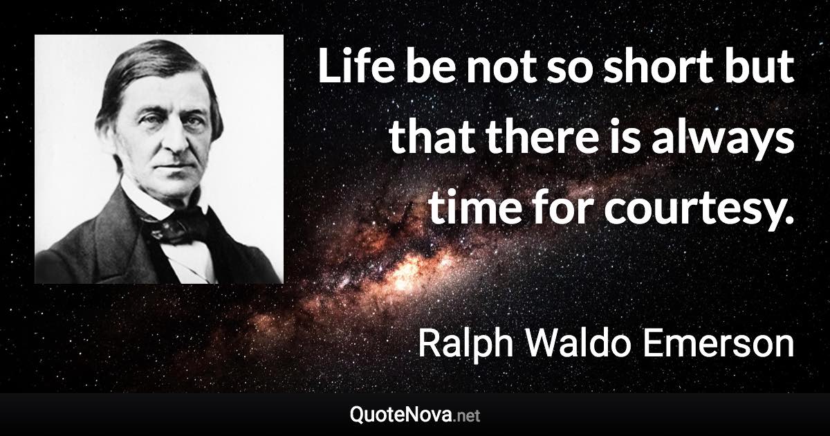 Life be not so short but that there is always time for courtesy. - Ralph Waldo Emerson quote