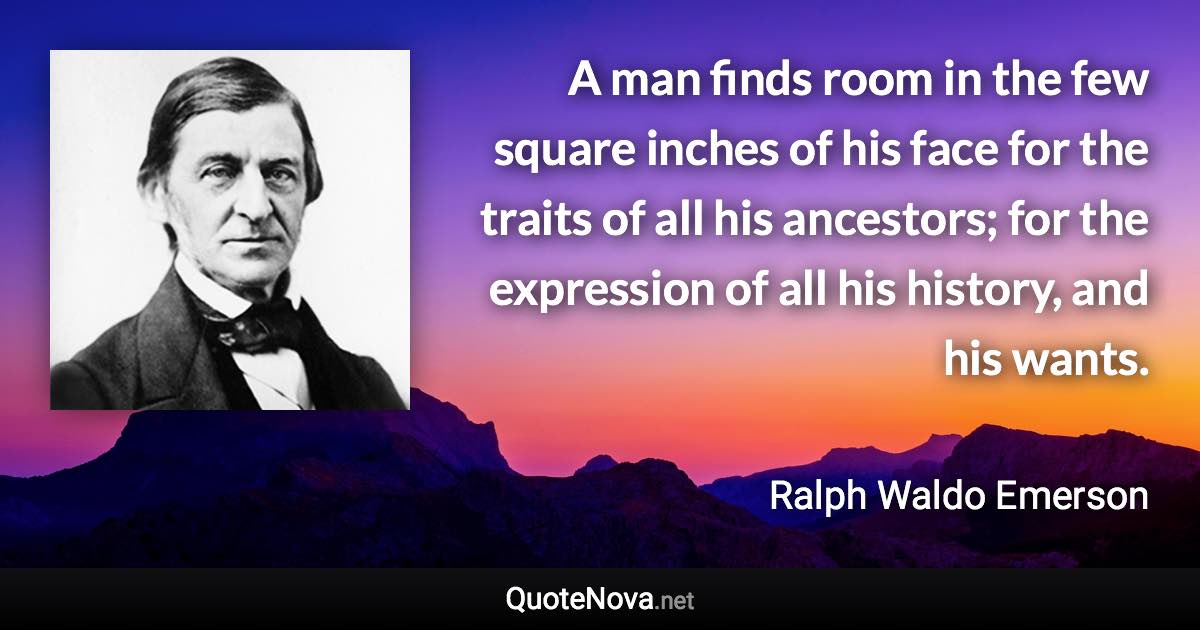 A man finds room in the few square inches of his face for the traits of all his ancestors; for the expression of all his history, and his wants. - Ralph Waldo Emerson quote