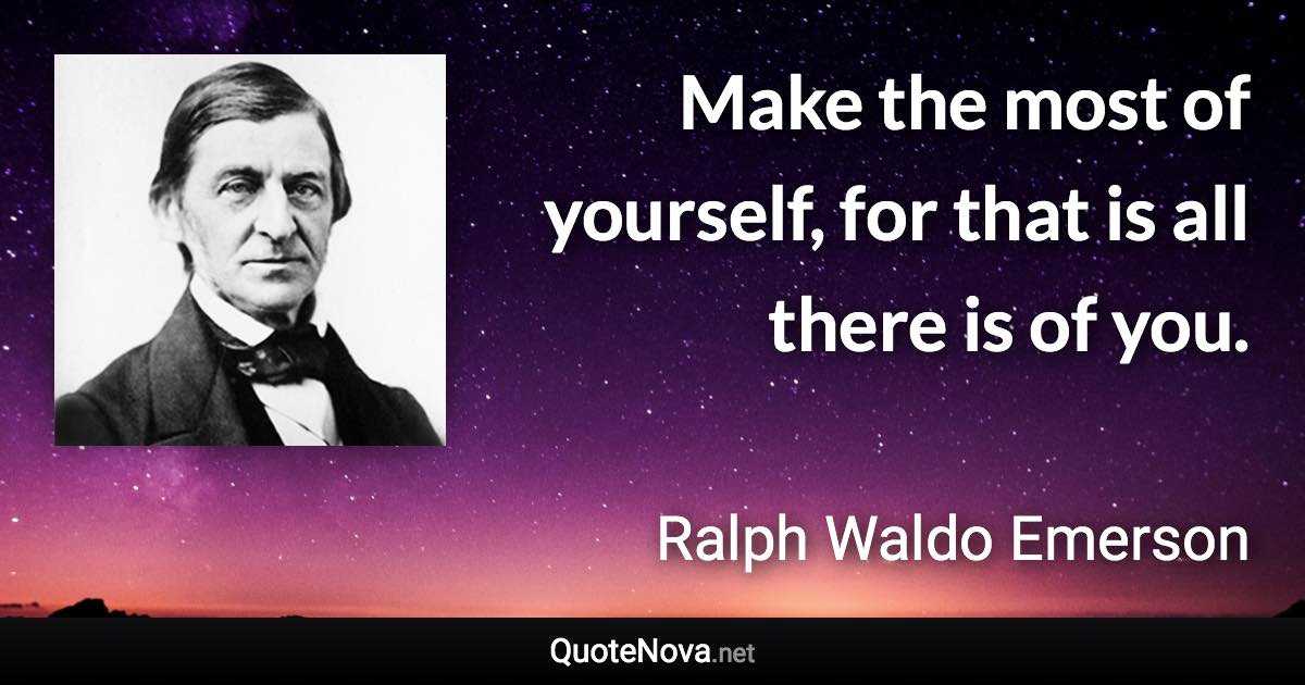 Make the most of yourself, for that is all there is of you. - Ralph Waldo Emerson quote