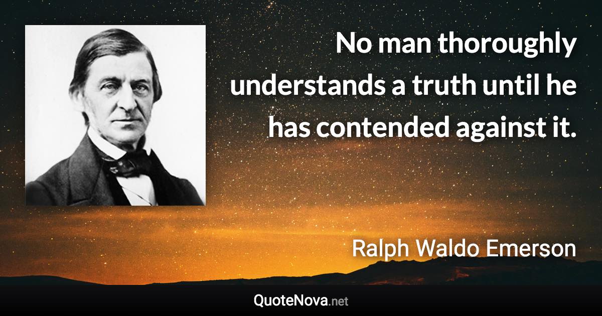 No man thoroughly understands a truth until he has contended against it. - Ralph Waldo Emerson quote