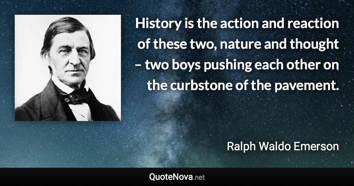 History is the action and reaction of these two, nature and thought – two boys pushing each other on the curbstone of the pavement. - Ralph Waldo Emerson quote