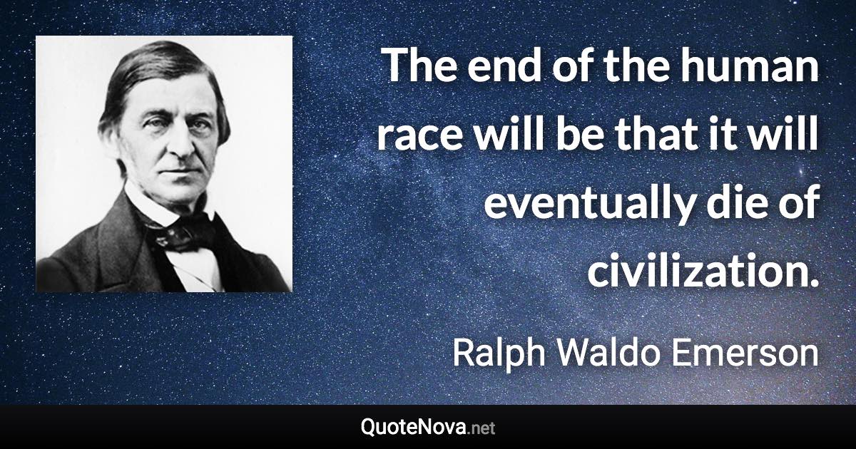 The end of the human race will be that it will eventually die of civilization. - Ralph Waldo Emerson quote