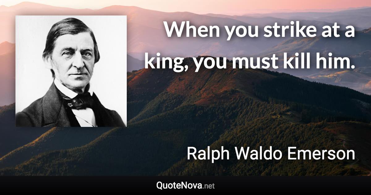 When you strike at a king, you must kill him. - Ralph Waldo Emerson quote