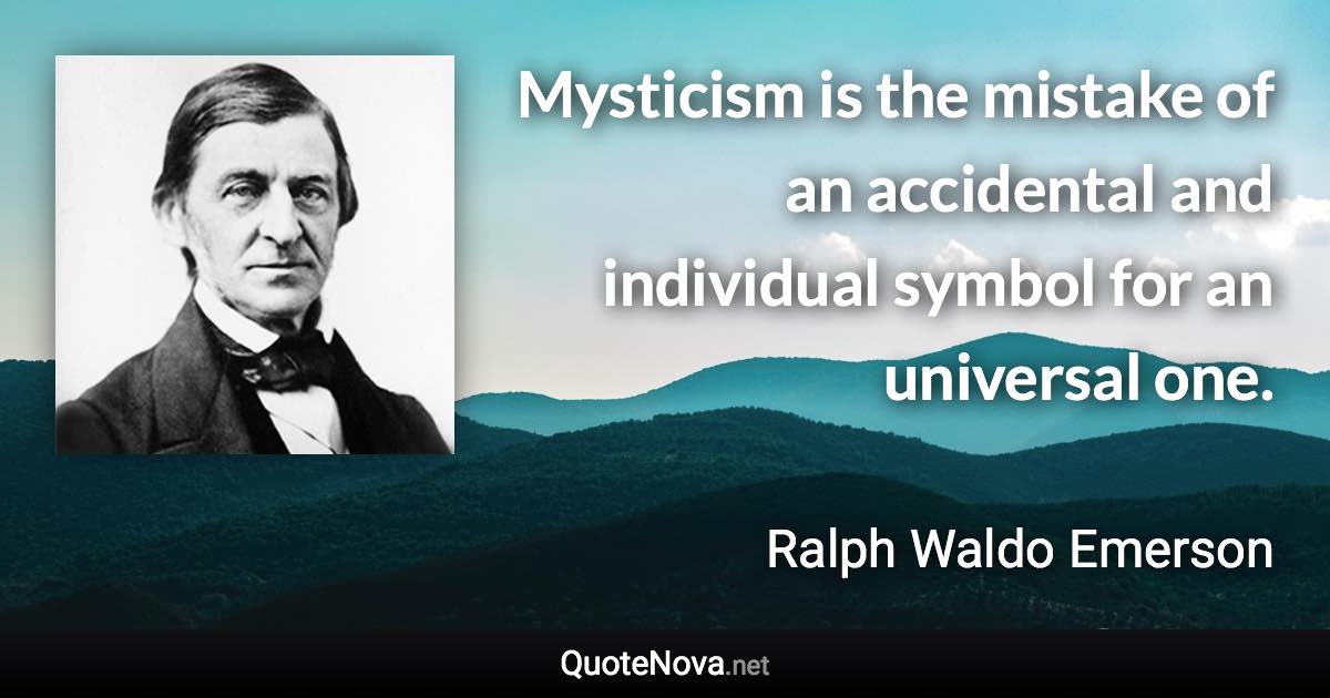 Mysticism is the mistake of an accidental and individual symbol for an universal one. - Ralph Waldo Emerson quote