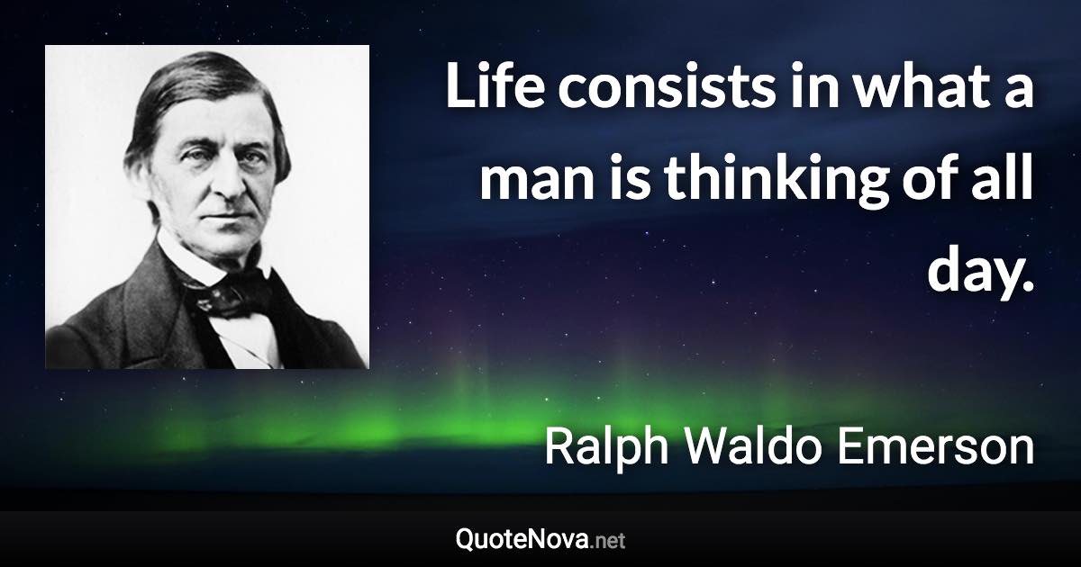 Life consists in what a man is thinking of all day. - Ralph Waldo Emerson quote