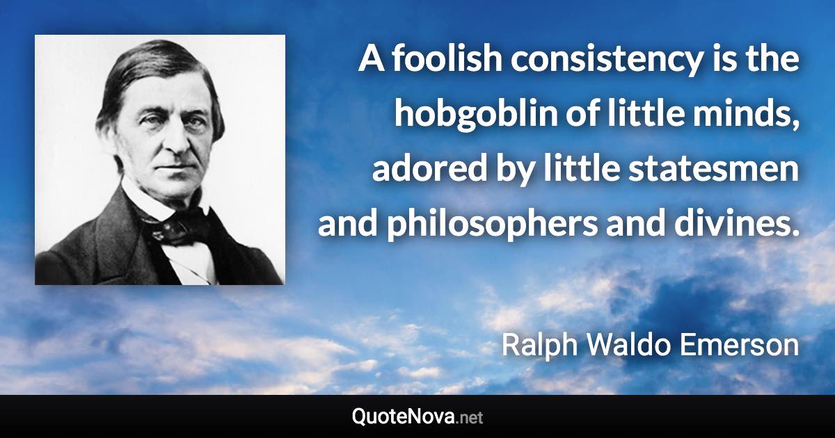 A foolish consistency is the hobgoblin of little minds, adored by little statesmen and philosophers and divines. - Ralph Waldo Emerson quote