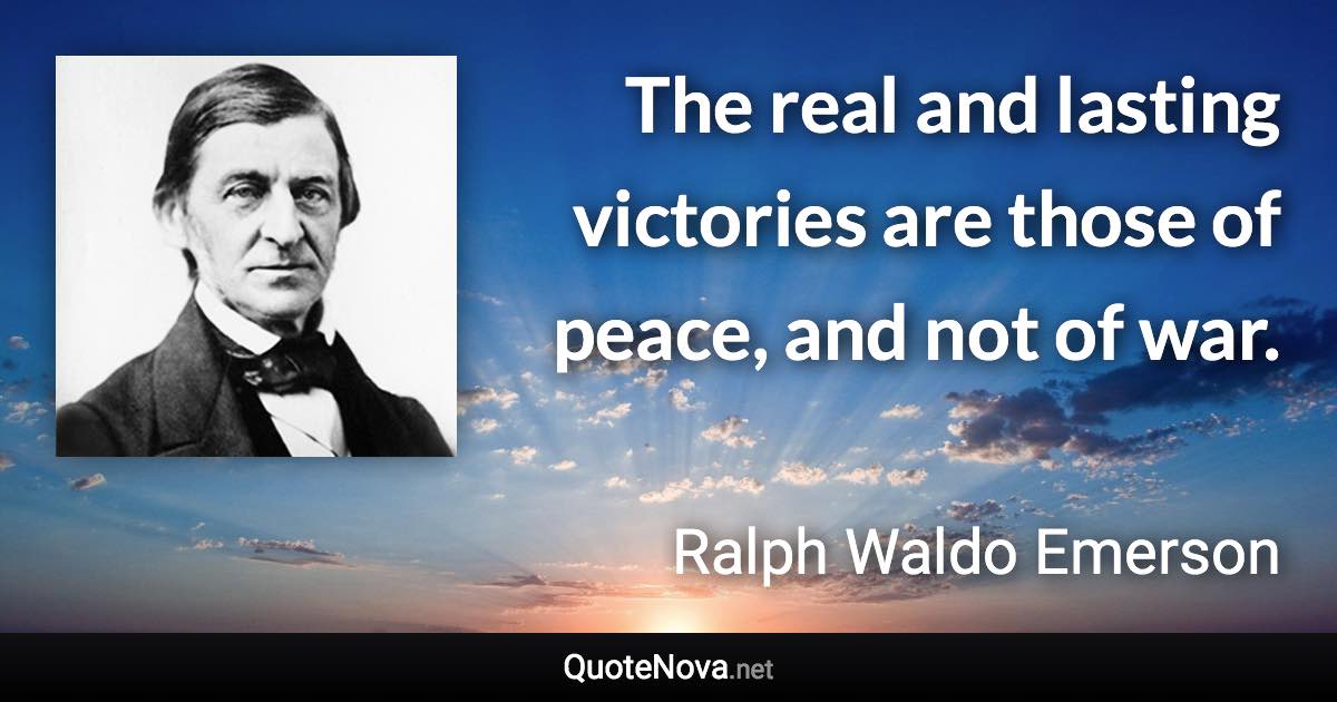 The real and lasting victories are those of peace, and not of war. - Ralph Waldo Emerson quote