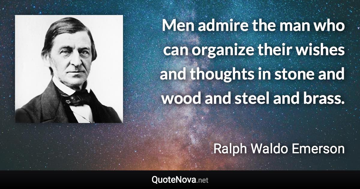 Men admire the man who can organize their wishes and thoughts in stone and wood and steel and brass. - Ralph Waldo Emerson quote