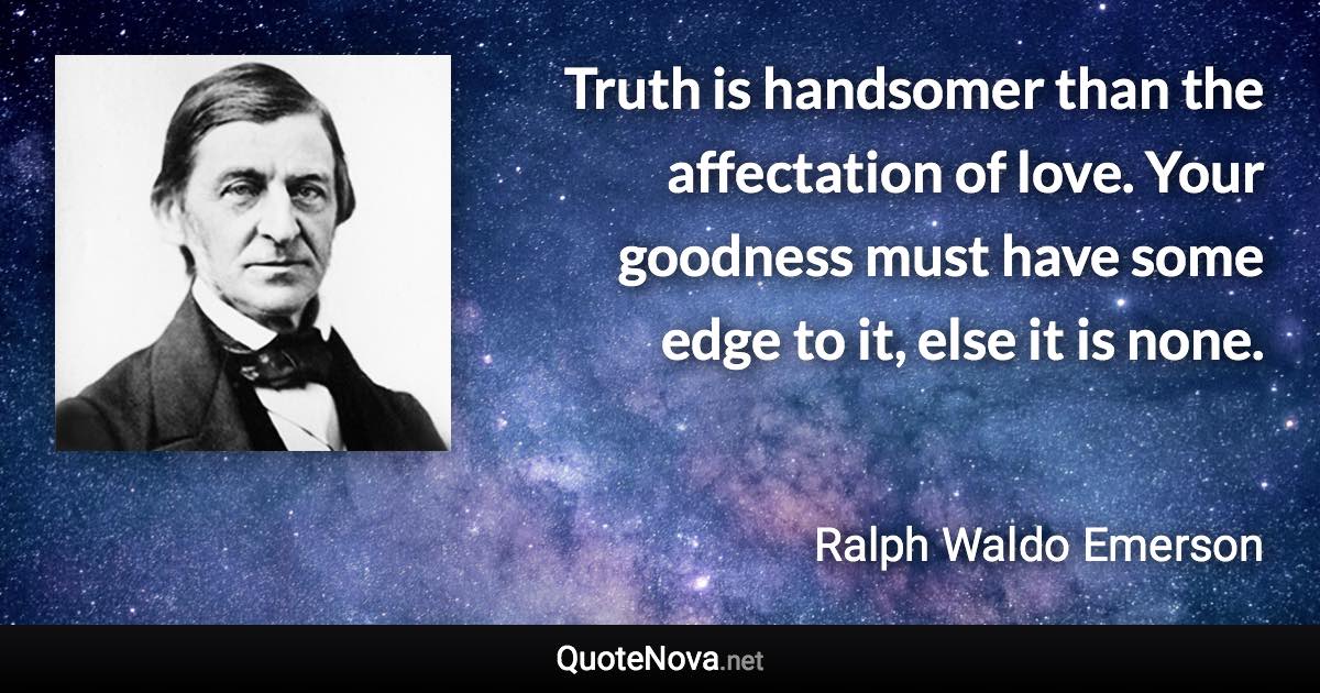 Truth is handsomer than the affectation of love. Your goodness must have some edge to it, else it is none. - Ralph Waldo Emerson quote