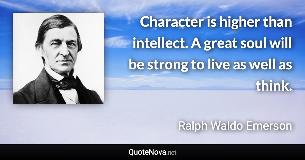 Character is higher than intellect. A great soul will be strong to live as well as think. - Ralph Waldo Emerson quote