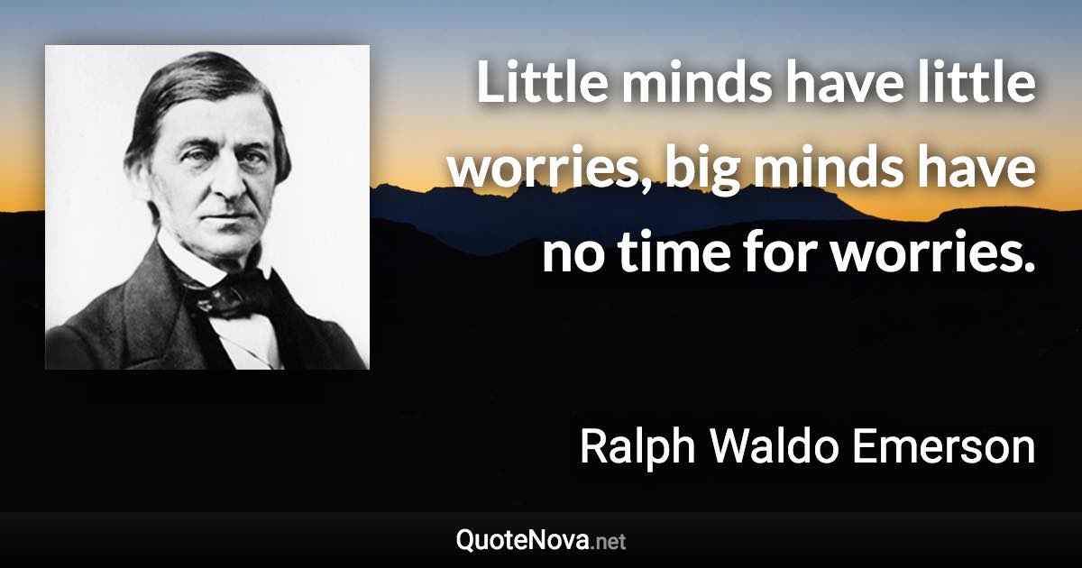 Little minds have little worries, big minds have no time for worries. - Ralph Waldo Emerson quote