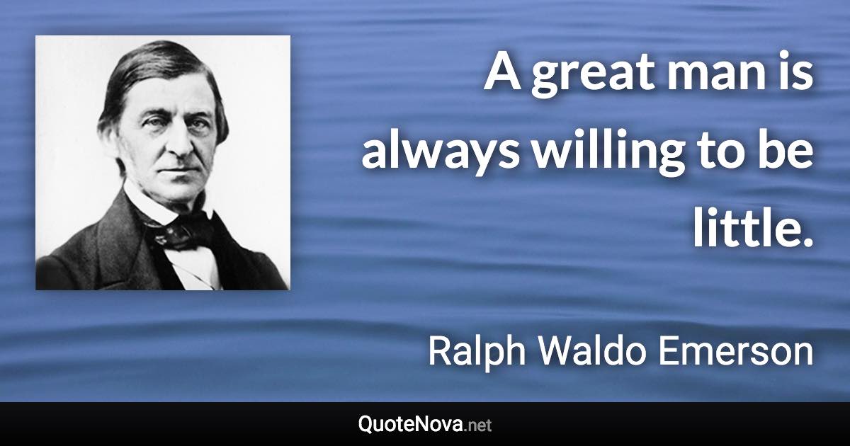 A great man is always willing to be little. - Ralph Waldo Emerson quote