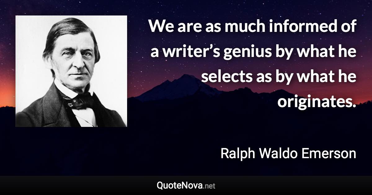 We are as much informed of a writer’s genius by what he selects as by what he originates. - Ralph Waldo Emerson quote