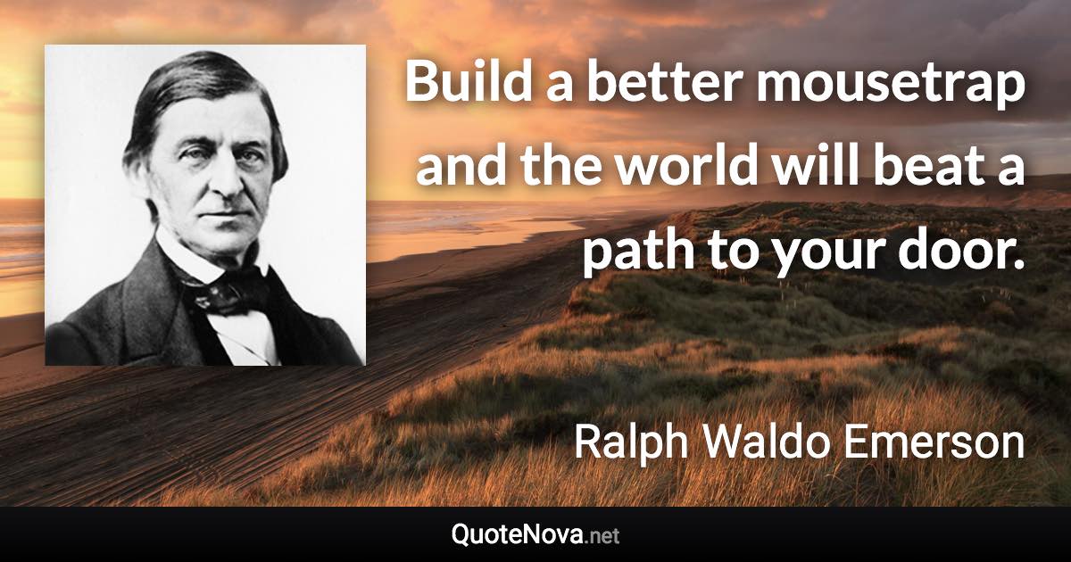 Build a better mousetrap and the world will beat a path to your door. - Ralph Waldo Emerson quote